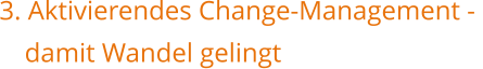    3. Aktivierendes Change-Management - 	damit Wandel gelingt