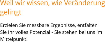 Erzielen Sie messbare Ergebnisse, entfalten Sie Ihr volles Potenzial - Sie stehen bei uns im Mittelpunkt!   Weil wir wissen, wie Veränderunggelingt