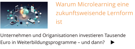 Warum Microlearning eine zukunftsweisende Lernform ist Unternehmen und Origanisationen investieren Tausende Euro in Weiterbildungsprogramme – und dann?     